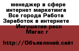 менеджер в сфере интернет-маркетинга - Все города Работа » Заработок в интернете   . Ингушетия респ.,Магас г.